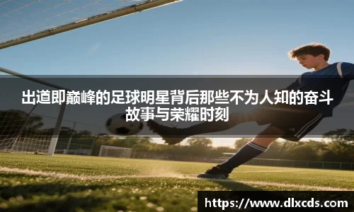 出道即巅峰的足球明星背后那些不为人知的奋斗故事与荣耀时刻